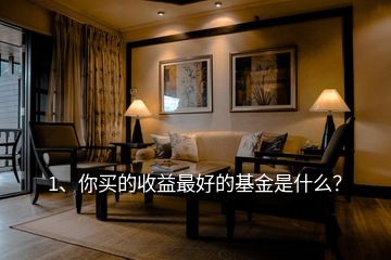 1、你買的收益最好的基金是什么？