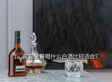 1、親友聚餐喝什么白酒比較適合？