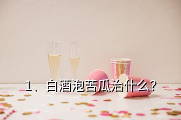 1、白酒泡苦瓜治什么？