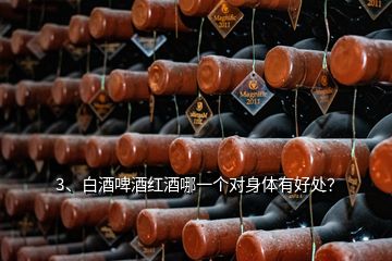 3、白酒啤酒紅酒哪一個(gè)對(duì)身體有好處？