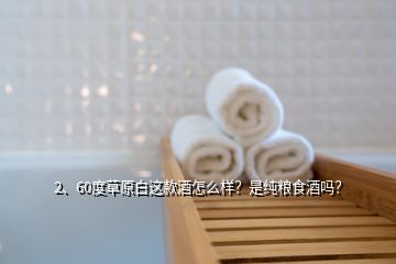 2、60度草原白這款酒怎么樣？是純糧食酒嗎？