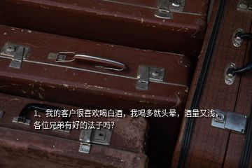 1、我的客戶很喜歡喝白酒，我喝多就頭暈，酒量又淺，各位兄弟有好的法子嗎？