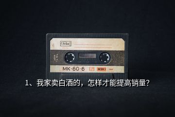 1、我家賣白酒的，怎樣才能提高銷量？