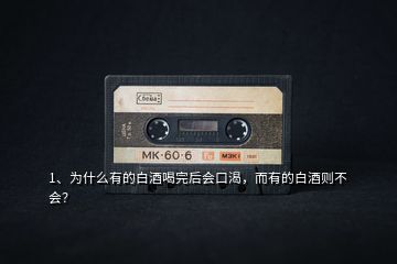 1、為什么有的白酒喝完后會口渴，而有的白酒則不會？