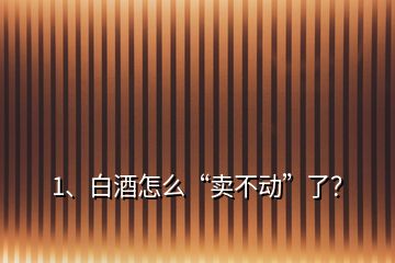 1、白酒怎么“賣不動”了？