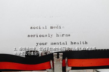 2、疫情將結(jié)束，您對于白酒價格回調(diào)怎么看？白酒近期將是怎么個情況？