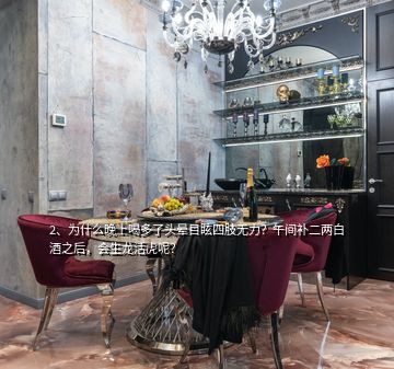 2、為什么晚上喝多了頭暈?zāi)垦Ｋ闹珶o(wú)力？午間補(bǔ)二兩白酒之后，會(huì)生龍活虎呢？