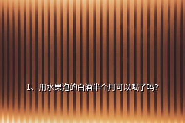 1、用水果泡的白酒半個月可以喝了嗎？