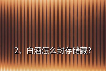 2、白酒怎么封存儲藏？