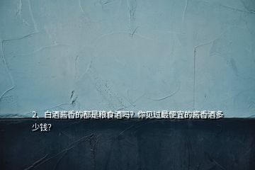 2、白酒醬香的都是糧食酒嗎？你見(jiàn)過(guò)最便宜的醬香酒多少錢(qián)？