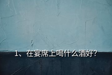 1、在宴席上喝什么酒好？