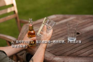 2、我今年70歲了，每天晚飯喝一兩半白酒，不知道對身體是否有害？