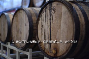 2、什么樣的人會(huì)喝白酒？白酒度數(shù)這么高，會(huì)傷身嗎？