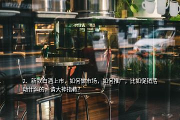 2、新款白酒上市，如何做市場，如何推廣，比如促銷活動什么的，請大神指教？