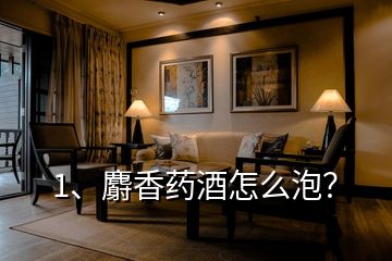 1、麝香藥酒怎么泡？