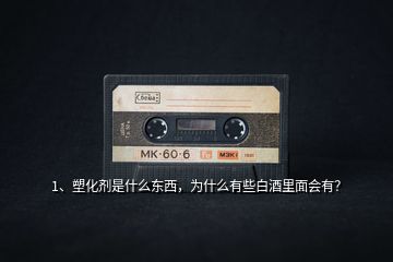 1、塑化劑是什么東西，為什么有些白酒里面會(huì)有？