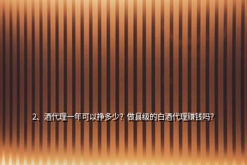 2、酒代理一年可以掙多少？做縣級(jí)的白酒代理賺錢嗎？
