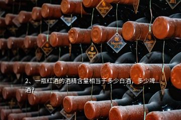 2、一瓶紅酒的酒精含量相當(dāng)于多少白酒，多少啤酒？