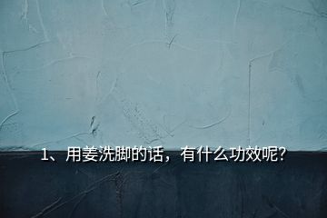 1、用姜洗腳的話，有什么功效呢？