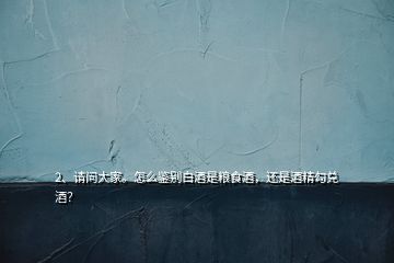 2、請(qǐng)問大家。怎么鑒別白酒是糧食酒，還是酒精勾兌酒？