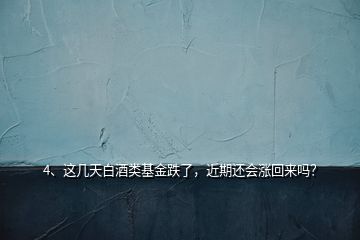 4、這幾天白酒類基金跌了，近期還會(huì)漲回來(lái)嗎？