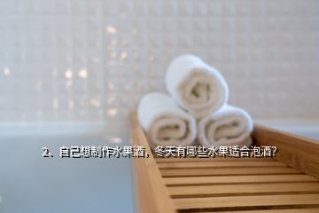 2、自己想制作水果酒，冬天有哪些水果適合泡酒？