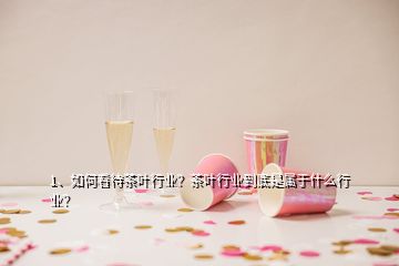 1、如何看待茶葉行業(yè)？茶葉行業(yè)到底是屬于什么行業(yè)？