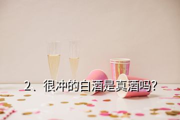 2、很沖的白酒是真酒嗎？