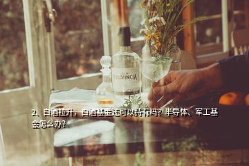 2、白酒拉升，白酒基金還可以持有嗎？半導(dǎo)體、軍工基金怎么辦？