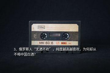 3、俄羅斯人“無酒不歡”，純度越高越喜歡，為何卻從不喝中國白酒？