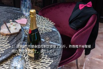 1、減肥3個月健身加控制飲食瘦了30斤，昨晚推不掉聚餐喝白酒吃烤全羊了，該怎么辦？