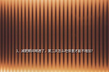 3、減肥期間喝酒了，第二天怎么吃體重才能不增加？