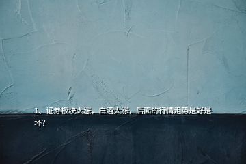 1、證券板塊大漲，白酒大漲，后面的行情走勢(shì)是好是壞？
