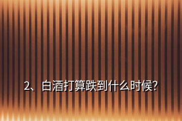 2、白酒打算跌到什么時候？