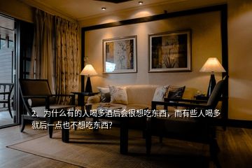 2、為什么有的人喝多酒后會很想吃東西，而有些人喝多就后一點(diǎn)也不想吃東西？