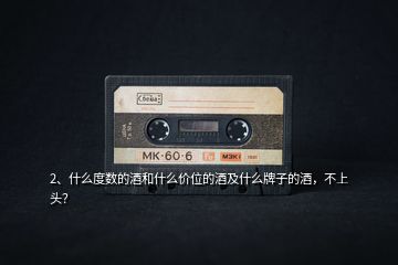 2、什么度數(shù)的酒和什么價(jià)位的酒及什么牌子的酒，不上頭？