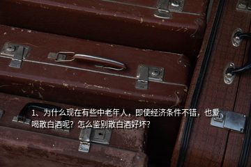 1、為什么現(xiàn)在有些中老年人，即使經(jīng)濟(jì)條件不錯，也愛喝散白酒呢？怎么鑒別散白酒好壞？
