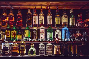 1、開一家賣散裝白酒的小店，一年大概能賺多少錢？