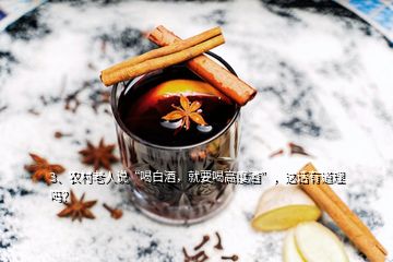 3、農(nóng)村老人說“喝白酒，就要喝高度酒”，這話有道理嗎？