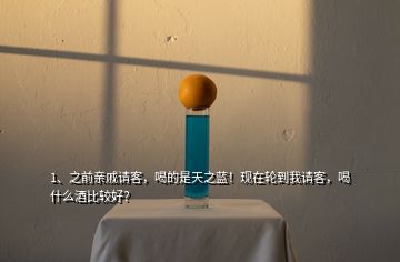 1、之前親戚請客，喝的是天之藍(lán)！現(xiàn)在輪到我請客，喝什么酒比較好？