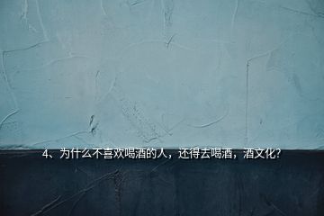4、為什么不喜歡喝酒的人，還得去喝酒，酒文化？