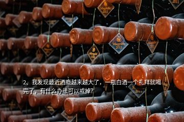 2、我發(fā)現(xiàn)最近酒癮越來越大了，一瓶白酒一個(gè)禮拜就喝完了，有什么辦法可以戒掉？