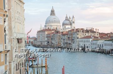 1、過年了，大家自己喝的白酒、給人送白酒，都是一樣的酒嗎？大概多少價位？
