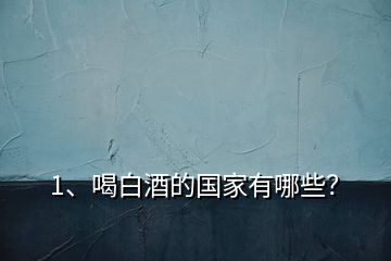 1、喝白酒的國家有哪些？