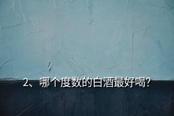 2、哪個度數(shù)的白酒最好喝？