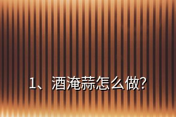 1、酒淹蒜怎么做？