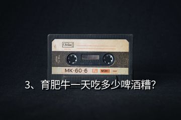 3、育肥牛一天吃多少啤酒糟？