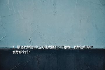 2、釀酒發(fā)酵池1個(gè)立方能發(fā)酵多少干糧食，發(fā)酵池和陶缸發(fā)酵那個(gè)好？