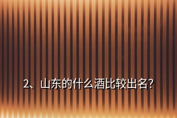 2、山東的什么酒比較出名？