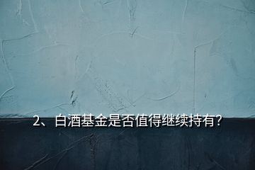 2、白酒基金是否值得繼續(xù)持有？